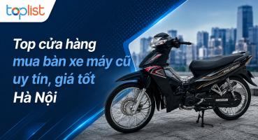 Cửa hàng mua bán xe máy cũ ở Hà Nội uy tín, giá tốt